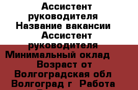 Ассистент руководителя › Название вакансии ­ Ассистент руководителя › Минимальный оклад ­ 28 000 › Возраст от ­ 18 - Волгоградская обл., Волгоград г. Работа » Вакансии   . Волгоградская обл.